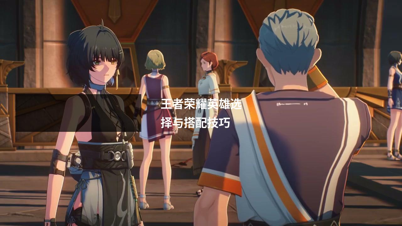 王者荣耀英雄选择与搭配技巧