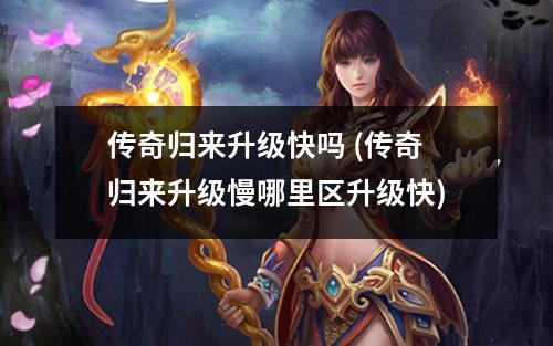 传奇归来升级快吗 (传奇归来升级慢哪里区升级快)