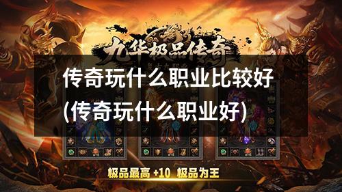 传奇玩什么职业比较好 (传奇玩什么职业好)