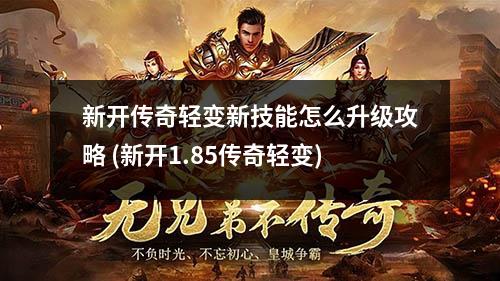新开传奇轻变新技能怎么升级攻略 (新开1.85传奇轻变)