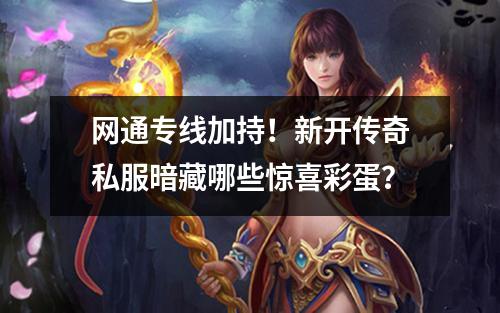 网通专线加持!新开传奇私服暗藏哪些惊喜彩蛋?