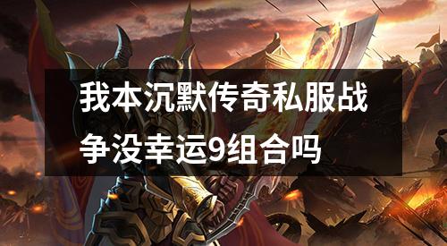 我本沉默传奇私服战争没幸运9组合吗