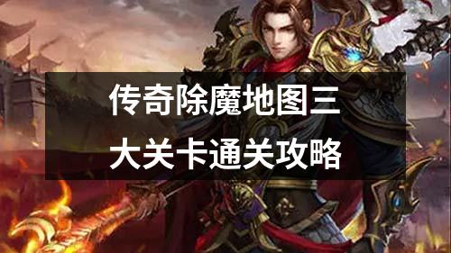 传奇除魔地图三大关卡通关攻略