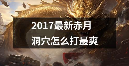 2017最新赤月洞穴怎么打最爽