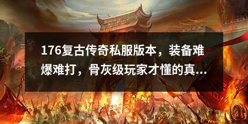 176复古传奇私服版本,装备难爆难打,骨灰级玩家才懂的真谛