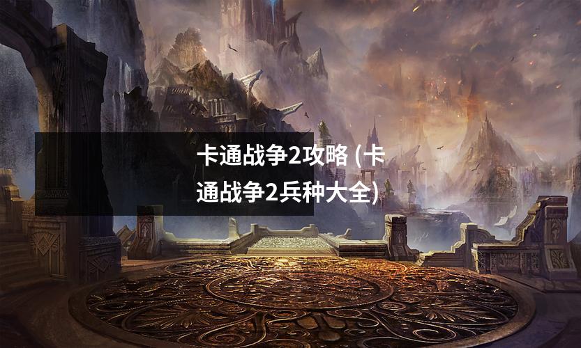 卡通战争2攻略 (卡通战争2兵种大全)