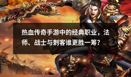 热血传奇手游中的经典职业,法师、战士与刺客谁更胜一筹?